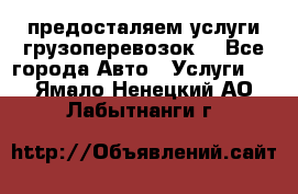 предосталяем услуги грузоперевозок  - Все города Авто » Услуги   . Ямало-Ненецкий АО,Лабытнанги г.